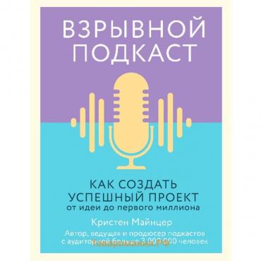 Взрывной подкаст. Как создать успешный проект от идеи до первого миллиона. Майнцер К.