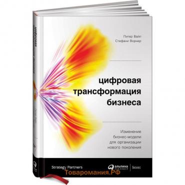 Цифровая трансформация бизнеса: Изменение бизнес-модели для организации нового поколения. Вайл П.